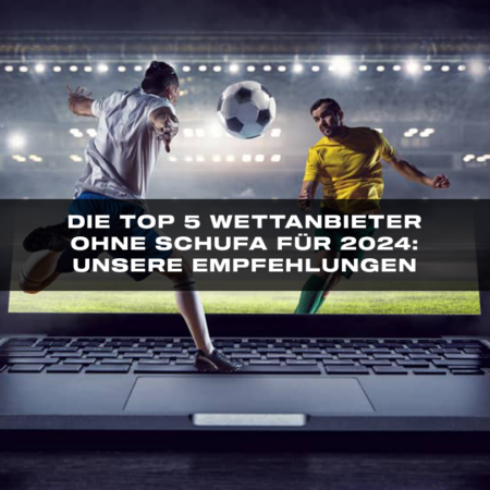 Die Top 5 Wettanbieter ohne Schufa für 2024: Unsere Empfehlungen